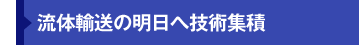 流体輸送の明日への技術集積